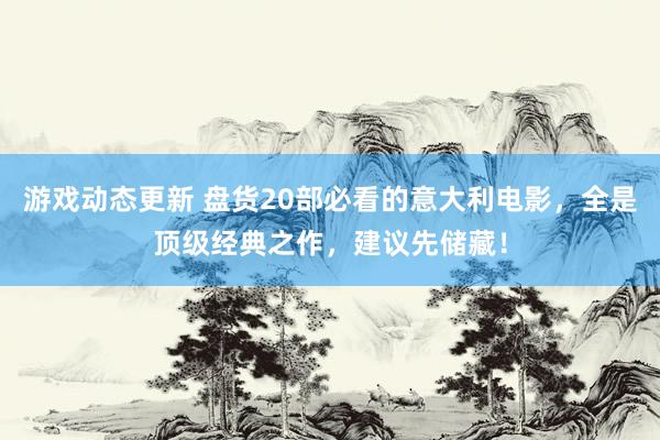 游戏动态更新 盘货20部必看的意大利电影，全是顶级经典之作，建议先储藏！