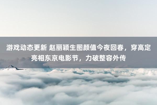 游戏动态更新 赵丽颖生图颜值今夜回春，穿高定亮相东京电影节，力破整容外传