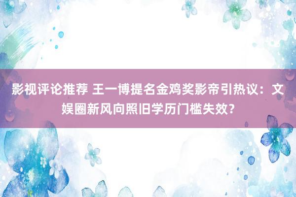 影视评论推荐 王一博提名金鸡奖影帝引热议：文娱圈新风向照旧学历门槛失效？