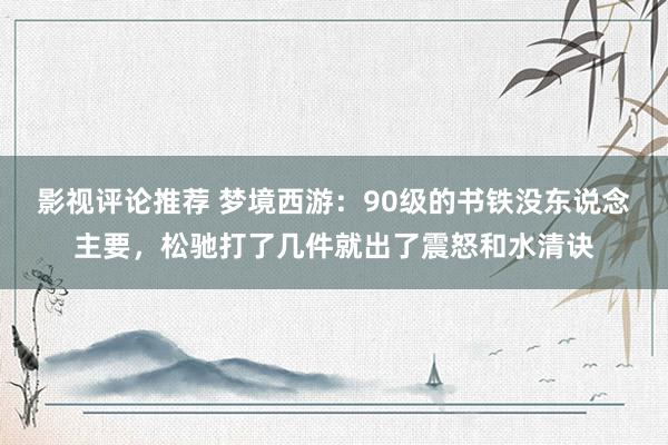 影视评论推荐 梦境西游：90级的书铁没东说念主要，松驰打了几件就出了震怒和水清诀