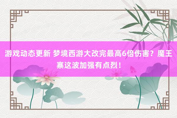 游戏动态更新 梦境西游大改完最高6倍伤害？魔王寨这波加强有点烈！