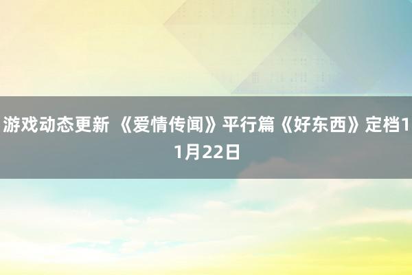 游戏动态更新 《爱情传闻》平行篇《好东西》定档11月22日