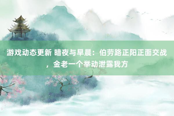 游戏动态更新 暗夜与早晨：伯劳路正阳正面交战，金老一个举动泄露我方