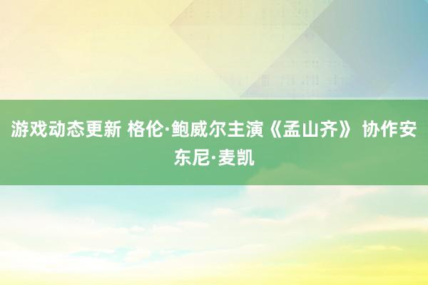 游戏动态更新 格伦·鲍威尔主演《孟山齐》 协作安东尼·麦凯