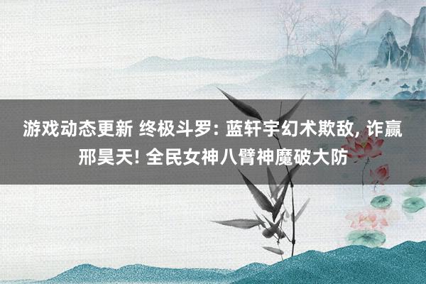 游戏动态更新 终极斗罗: 蓝轩宇幻术欺敌, 诈赢邢昊天! 全民女神八臂神魔破大防