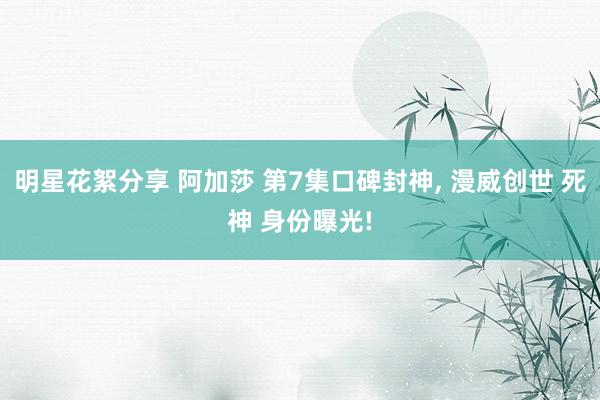 明星花絮分享 阿加莎 第7集口碑封神, 漫威创世 死神 身份曝光!