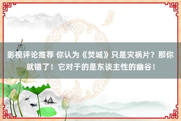 影视评论推荐 你认为《焚城》只是灾祸片？那你就错了！它对于的是东谈主性的幽谷！