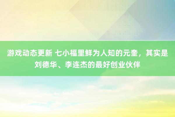 游戏动态更新 七小福里鲜为人知的元奎，其实是刘德华、李连杰的最好创业伙伴