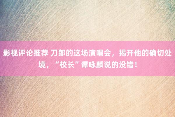 影视评论推荐 刀郎的这场演唱会，揭开他的确切处境，“校长”谭咏麟说的没错！