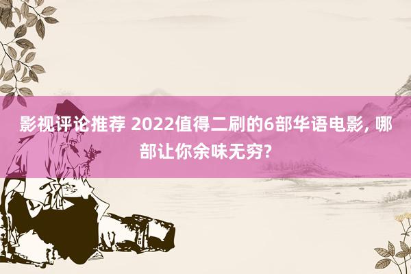 影视评论推荐 2022值得二刷的6部华语电影, 哪部让你余味无穷?