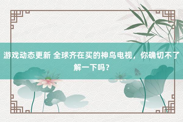 游戏动态更新 全球齐在买的神鸟电视，你确切不了解一下吗？