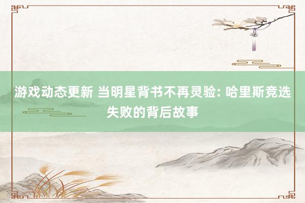 游戏动态更新 当明星背书不再灵验: 哈里斯竞选失败的背后故事