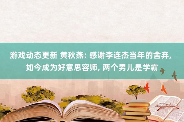 游戏动态更新 黄秋燕: 感谢李连杰当年的舍弃, 如今成为好意思容师, 两个男儿是学霸