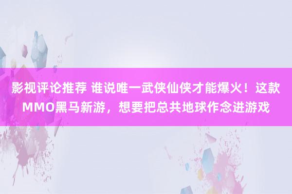 影视评论推荐 谁说唯一武侠仙侠才能爆火！这款MMO黑马新游，想要把总共地球作念进游戏