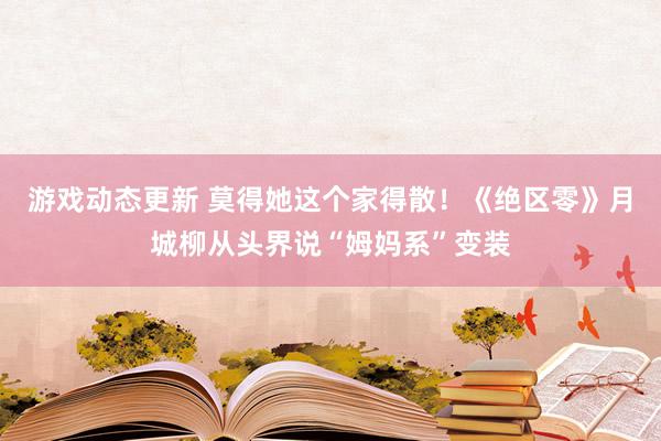 游戏动态更新 莫得她这个家得散！《绝区零》月城柳从头界说“姆妈系”变装