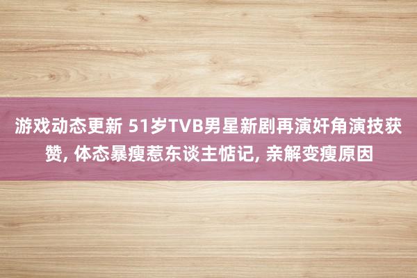 游戏动态更新 51岁TVB男星新剧再演奸角演技获赞, 体态暴瘦惹东谈主惦记, 亲解变瘦原因