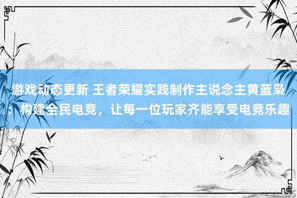 游戏动态更新 王者荣耀实践制作主说念主黄蓝枭：构建全民电竞，让每一位玩家齐能享受电竞乐趣