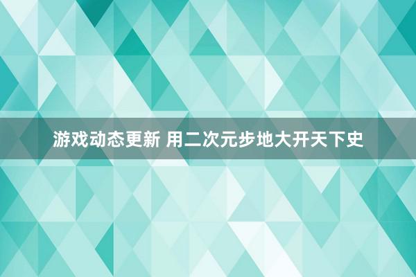 游戏动态更新 用二次元步地大开天下史