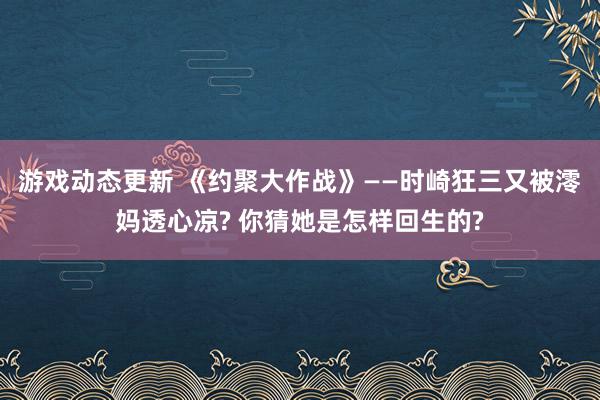 游戏动态更新 《约聚大作战》——时崎狂三又被澪妈透心凉? 你猜她是怎样回生的?