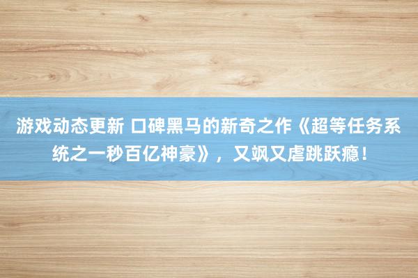 游戏动态更新 口碑黑马的新奇之作《超等任务系统之一秒百亿神豪》，又飒又虐跳跃瘾！