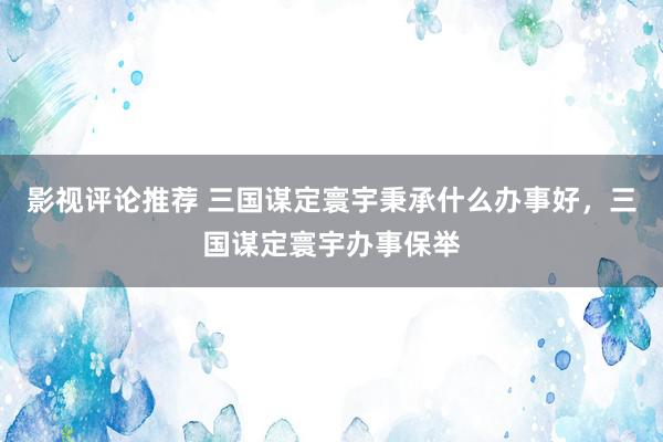 影视评论推荐 三国谋定寰宇秉承什么办事好，三国谋定寰宇办事保举