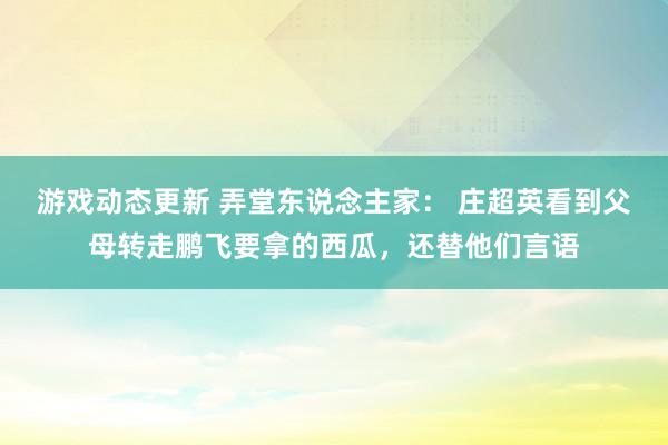 游戏动态更新 弄堂东说念主家： 庄超英看到父母转走鹏飞要拿的西瓜，还替他们言语