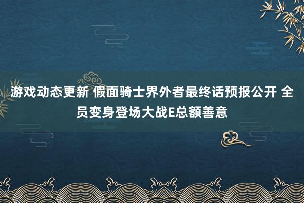 游戏动态更新 假面骑士界外者最终话预报公开 全员变身登场大战E总额善意