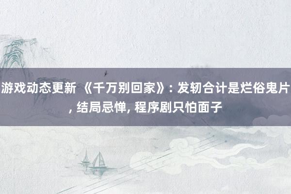 游戏动态更新 《千万别回家》: 发轫合计是烂俗鬼片, 结局忌惮, 程序剧只怕面子