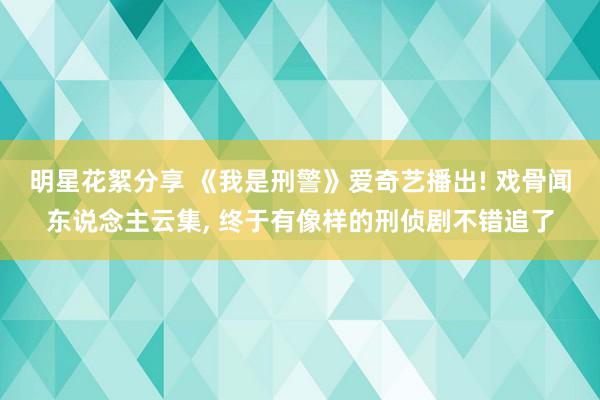 明星花絮分享 《我是刑警》爱奇艺播出! 戏骨闻东说念主云集, 终于有像样的刑侦剧不错追了