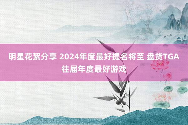 明星花絮分享 2024年度最好提名将至 盘货TGA往届年度最好游戏