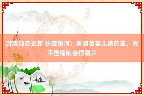 游戏动态更新 长夜银河：看到慕容儿遭的罪，真不怪榴娘会恨慕声