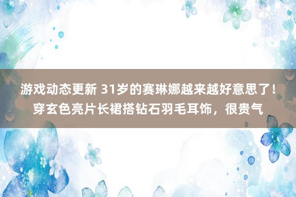 游戏动态更新 31岁的赛琳娜越来越好意思了！穿玄色亮片长裙搭钻石羽毛耳饰，很贵气