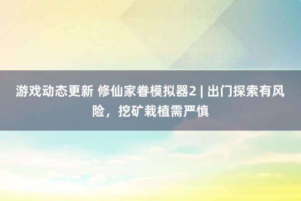 游戏动态更新 修仙家眷模拟器2 | 出门探索有风险，挖矿栽植需严慎