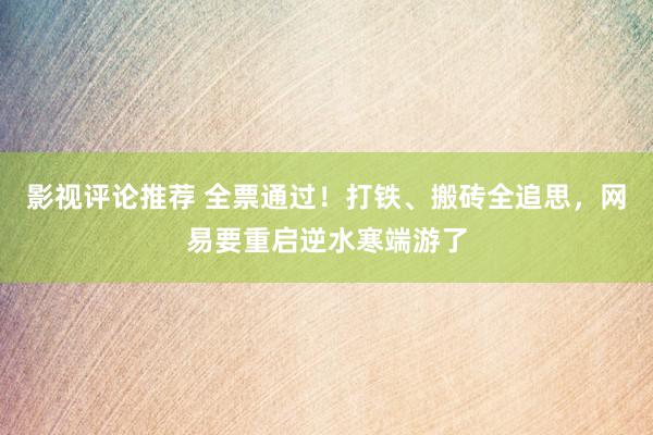 影视评论推荐 全票通过！打铁、搬砖全追思，网易要重启逆水寒端游了