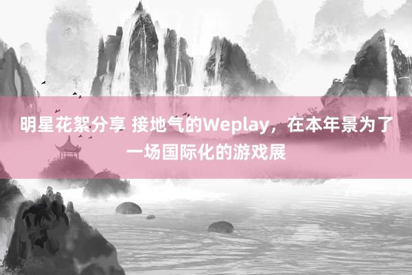 明星花絮分享 接地气的Weplay，在本年景为了一场国际化的游戏展