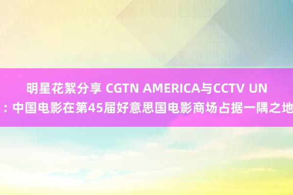 明星花絮分享 CGTN AMERICA与CCTV UN : 中国电影在第45届好意思国电影商场占据一隅之地