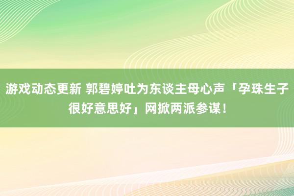 游戏动态更新 郭碧婷吐为东谈主母心声「孕珠生子很好意思好」　网掀两派参谋！