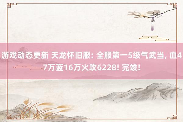 游戏动态更新 天龙怀旧服: 全服第一5级气武当, 血47万蓝16万火攻6228! 完竣!