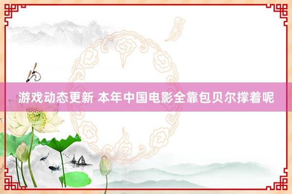 游戏动态更新 本年中国电影全靠包贝尔撑着呢