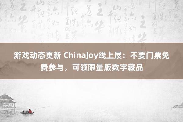 游戏动态更新 ChinaJoy线上展：不要门票免费参与，可领限量版数字藏品