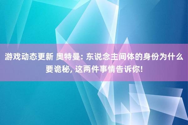 游戏动态更新 奥特曼: 东说念主间体的身份为什么要诡秘, 这两件事情告诉你!