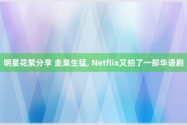 明星花絮分享 圭臬生猛, Netflix又拍了一部华语剧