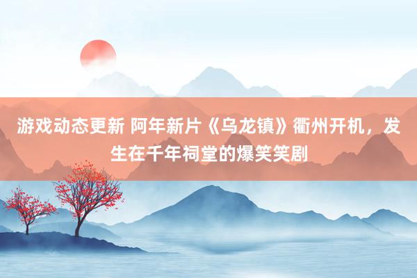 游戏动态更新 阿年新片《乌龙镇》衢州开机，发生在千年祠堂的爆笑笑剧