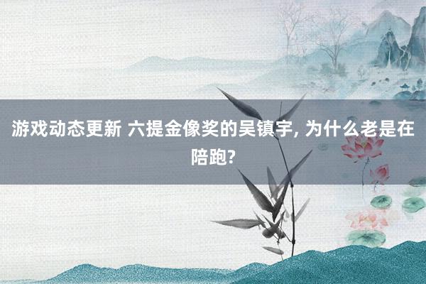 游戏动态更新 六提金像奖的吴镇宇, 为什么老是在陪跑?