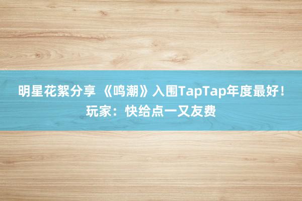 明星花絮分享 《鸣潮》入围TapTap年度最好！玩家：快给点一又友费