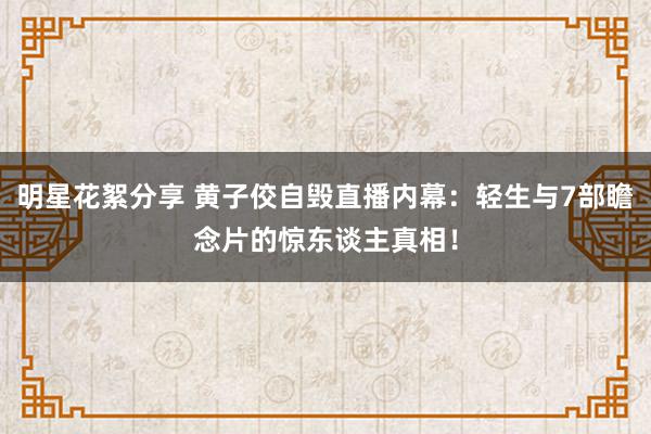 明星花絮分享 黄子佼自毁直播内幕：轻生与7部瞻念片的惊东谈主真相！