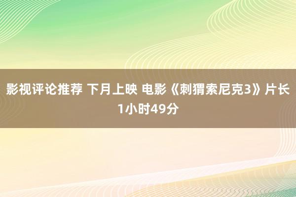 影视评论推荐 下月上映 电影《刺猬索尼克3》片长1小时49分