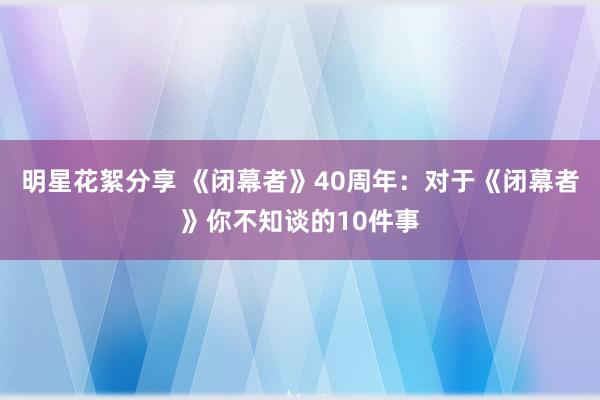 明星花絮分享 《闭幕者》40周年：对于《闭幕者》你不知谈的10件事