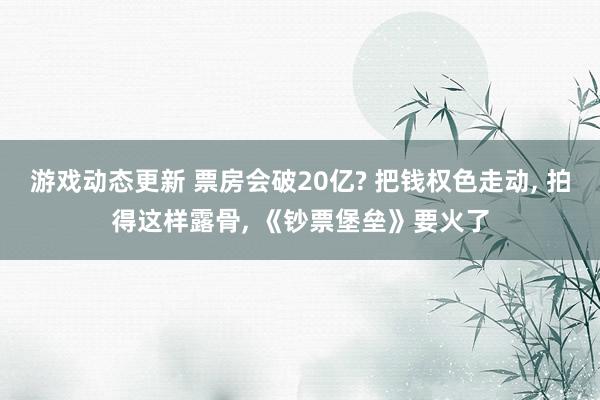 游戏动态更新 票房会破20亿? 把钱权色走动, 拍得这样露骨, 《钞票堡垒》要火了