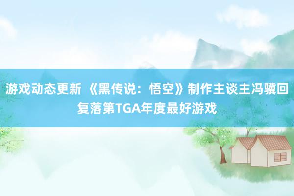 游戏动态更新 《黑传说：悟空》制作主谈主冯骥回复落第TGA年度最好游戏